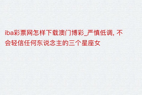 iba彩票网怎样下载澳门博彩_严慎低调, 不会轻信任何东说念主的三个星座女