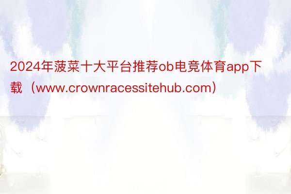 2024年菠菜十大平台推荐ob电竞体育app下载（www.crownracessitehub.com）