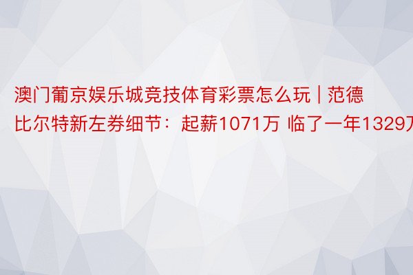 澳门葡京娱乐城竞技体育彩票怎么玩 | 范德比尔特新左券细节：起薪1071万 临了一年1329万