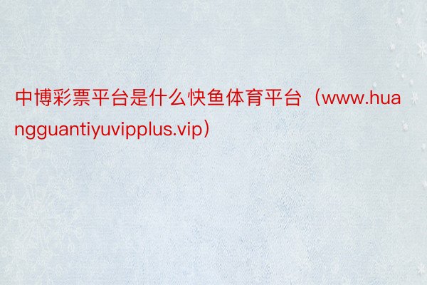 中博彩票平台是什么快鱼体育平台（www.huangguantiyuvipplus.vip）