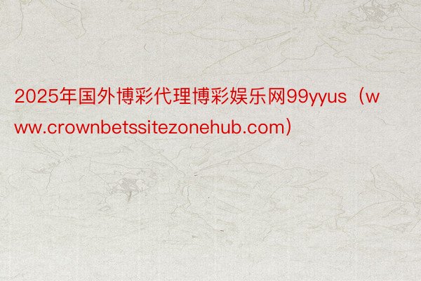 2025年国外博彩代理博彩娱乐网99yyus（www.crownbetssitezonehub.com）