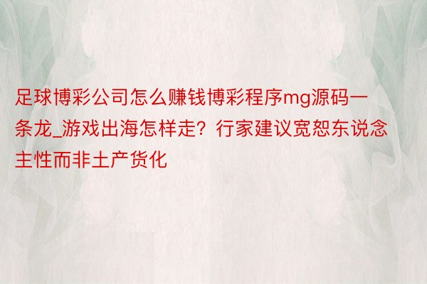 足球博彩公司怎么赚钱博彩程序mg源码一条龙_游戏出海怎样走？行家建议宽恕东说念主性而非土产货化