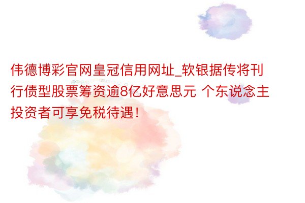 伟德博彩官网皇冠信用网址_软银据传将刊行债型股票筹资逾8亿好意思元 个东说念主投资者可享免税待遇！